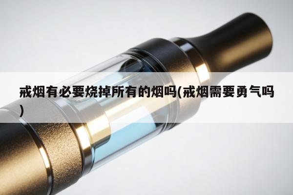 戒煙有必要燒掉所有的煙嗎(戒煙需要勇氣嗎)