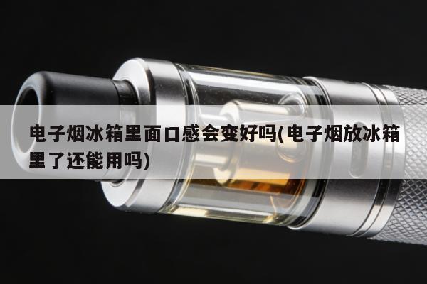 電子煙冰箱裏面口感會變好嗎(電子煙放冰箱裏了還能用嗎)