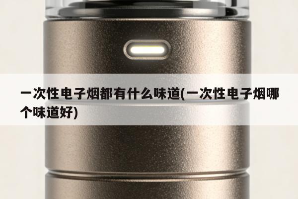 一次性電子煙都有什麼味道(一次性電子煙哪個味道好)